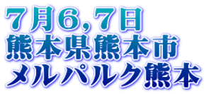 7月6,7日 熊本県熊本市 メルパルク熊本